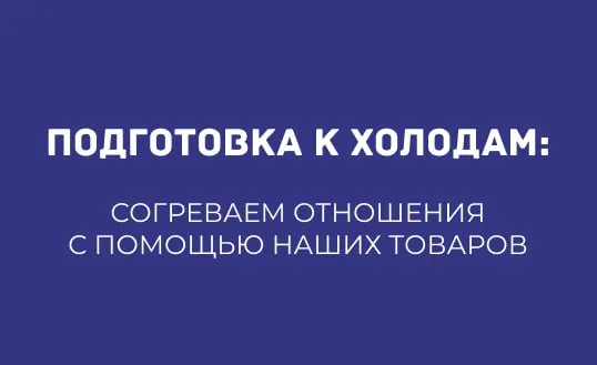 ПОДГОТОВКА К ХОЛОДАМ: СОГРЕВАЕМ ОТНОШЕНИЯ С ПОМОЩЬЮ НАШИХ ТОВАРОВ